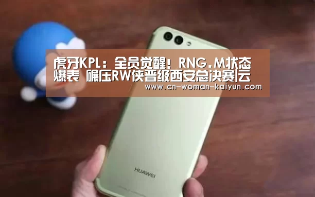 虎牙KPL:全员觉醒!RNG.M状态爆表 碾压RW侠晋级西安总决赛|云开体育(图3) yunkai体育
